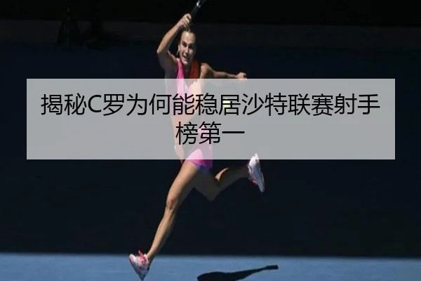 揭秘C罗为何能稳居沙特联赛射手榜第一